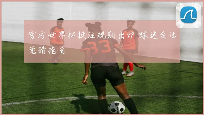官方世界杯投注规则出炉 球迷合法竞猜指南