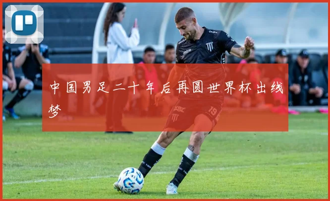 中国男足二十年后再圆世界杯出线梦
